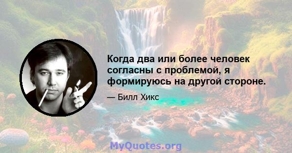 Когда два или более человек согласны с проблемой, я формируюсь на другой стороне.