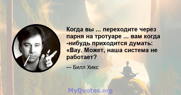 Когда вы ... переходите через парня на тротуаре ... вам когда -нибудь приходится думать: «Вау. Может, наша система не работает?