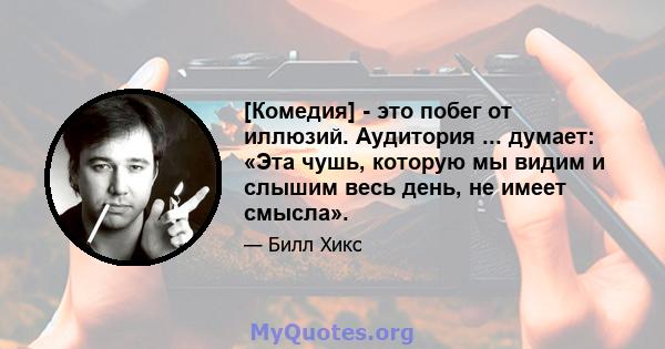 [Комедия] - это побег от иллюзий. Аудитория ... думает: «Эта чушь, которую мы видим и слышим весь день, не имеет смысла».