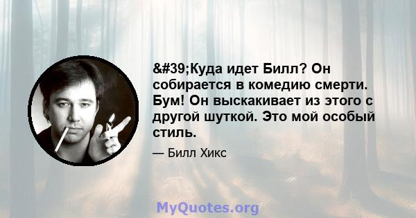 'Куда идет Билл? Он собирается в комедию смерти. Бум! Он выскакивает из этого с другой шуткой. Это мой особый стиль.