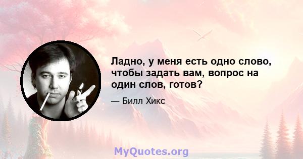 Ладно, у меня есть одно слово, чтобы задать вам, вопрос на один слов, готов?