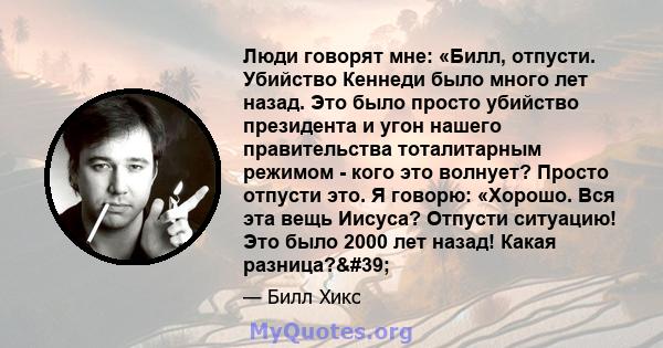 Люди говорят мне: «Билл, отпусти. Убийство Кеннеди было много лет назад. Это было просто убийство президента и угон нашего правительства тоталитарным режимом - кого это волнует? Просто отпусти это. Я говорю: «Хорошо.