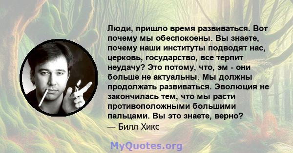 Люди, пришло время развиваться. Вот почему мы обеспокоены. Вы знаете, почему наши институты подводят нас, церковь, государство, все терпит неудачу? Это потому, что, эм - они больше не актуальны. Мы должны продолжать