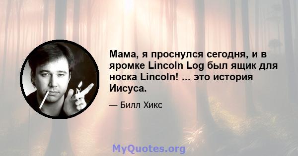 Мама, я проснулся сегодня, и в яромке Lincoln Log был ящик для носка Lincoln! ... это история Иисуса.