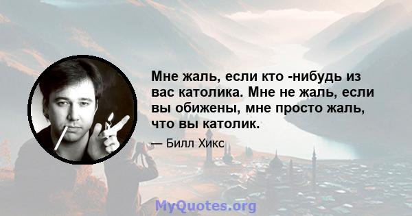 Мне жаль, если кто -нибудь из вас католика. Мне не жаль, если вы обижены, мне просто жаль, что вы католик.