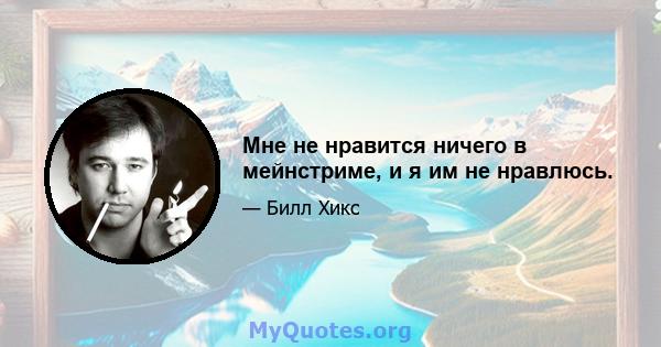 Мне не нравится ничего в мейнстриме, и я им не нравлюсь.