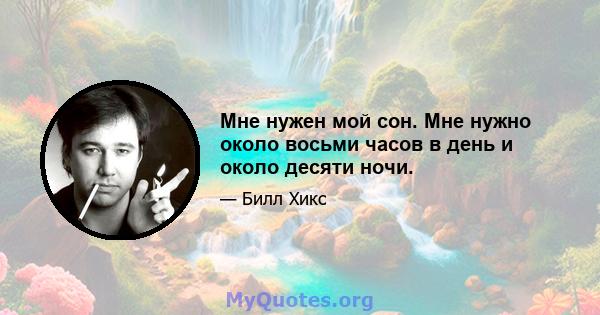 Мне нужен мой сон. Мне нужно около восьми часов в день и около десяти ночи.