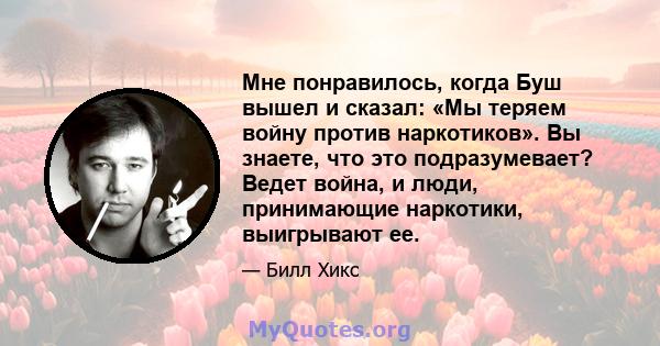 Мне понравилось, когда Буш вышел и сказал: «Мы теряем войну против наркотиков». Вы знаете, что это подразумевает? Ведет война, и люди, принимающие наркотики, выигрывают ее.