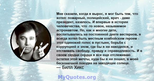 Мне сказали, когда я вырос, я мог быть тем, что хотел: пожарный, полицейский, врач - даже президент, казалось. И впервые в истории человечества, что -то новое, называемое астронавтом. Но, как и многие дети,