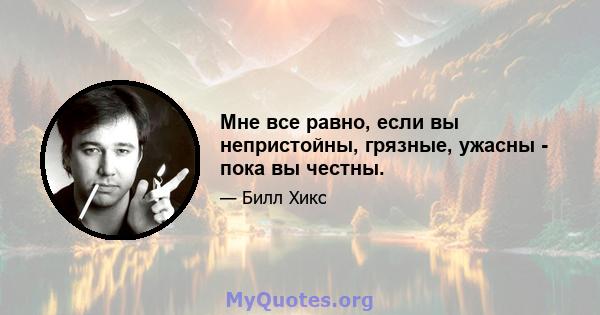 Мне все равно, если вы непристойны, грязные, ужасны - пока вы честны.