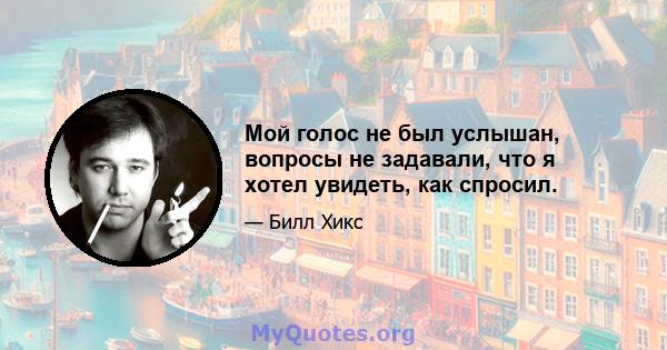 Мой голос не был услышан, вопросы не задавали, что я хотел увидеть, как спросил.