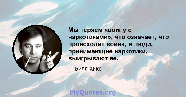 Мы теряем «войну с наркотиками», что означает, что происходит война, и люди, принимающие наркотики, выигрывают ее.