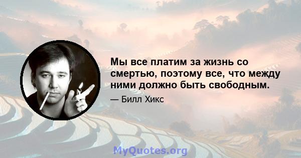 Мы все платим за жизнь со смертью, поэтому все, что между ними должно быть свободным.