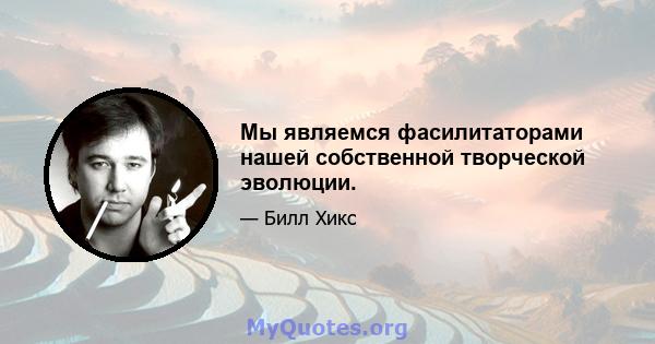 Мы являемся фасилитаторами нашей собственной творческой эволюции.