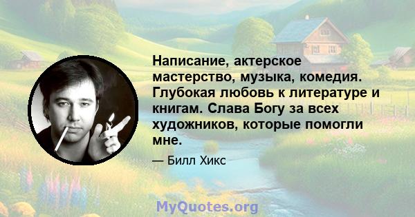 Написание, актерское мастерство, музыка, комедия. Глубокая любовь к литературе и книгам. Слава Богу за всех художников, которые помогли мне.