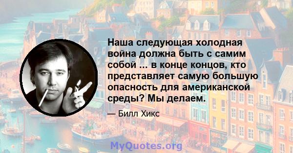 Наша следующая холодная война должна быть с самим собой ... в конце концов, кто представляет самую большую опасность для американской среды? Мы делаем.