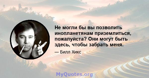 Не могли бы вы позволить инопланетянам приземлиться, пожалуйста? Они могут быть здесь, чтобы забрать меня.