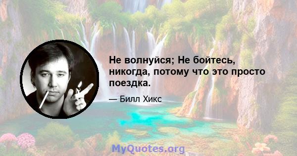 Не волнуйся; Не бойтесь, никогда, потому что это просто поездка.