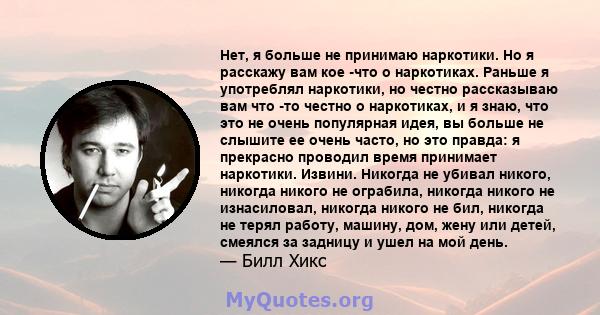 Нет, я больше не принимаю наркотики. Но я расскажу вам кое -что о наркотиках. Раньше я употреблял наркотики, но честно рассказываю вам что -то честно о наркотиках, и я знаю, что это не очень популярная идея, вы больше