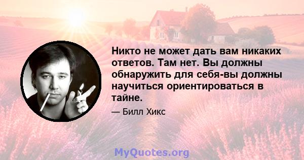 Никто не может дать вам никаких ответов. Там нет. Вы должны обнаружить для себя-вы должны научиться ориентироваться в тайне.