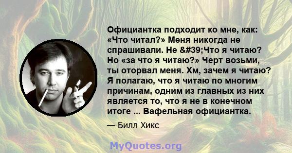 Официантка подходит ко мне, как: «Что читал?» Меня никогда не спрашивали. Не 'Что я читаю? Но «за что я читаю?» Черт возьми, ты оторвал меня. Хм, зачем я читаю? Я полагаю, что я читаю по многим причинам, одним из