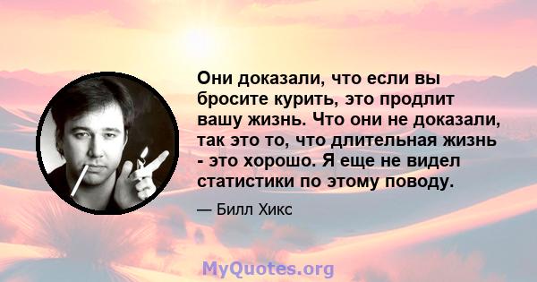 Они доказали, что если вы бросите курить, это продлит вашу жизнь. Что они не доказали, так это то, что длительная жизнь - это хорошо. Я еще не видел статистики по этому поводу.