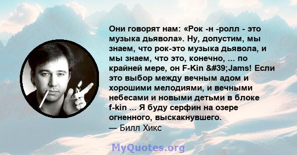 Они говорят нам: «Рок -н -ролл - это музыка дьявола». Ну, допустим, мы знаем, что рок-это музыка дьявола, и мы знаем, что это, конечно, ... по крайней мере, он F-Kin 'Jams! Если это выбор между вечным адом и