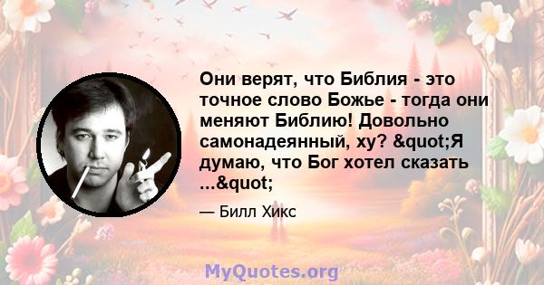 Они верят, что Библия - это точное слово Божье - тогда они меняют Библию! Довольно самонадеянный, ху? "Я думаю, что Бог хотел сказать ..."