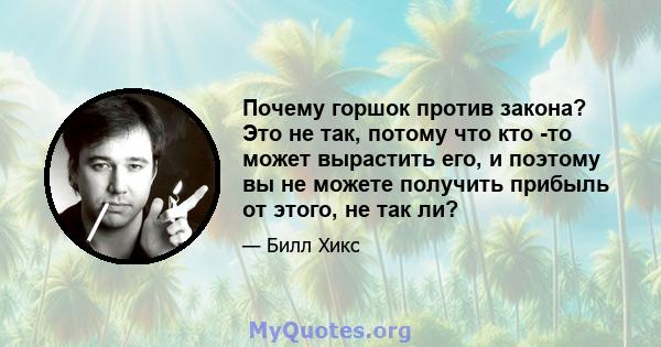 Почему горшок против закона? Это не так, потому что кто -то может вырастить его, и поэтому вы не можете получить прибыль от этого, не так ли?