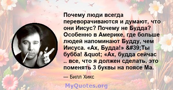 Почему люди всегда переворачиваются и думают, что они Иисус? Почему не Будда? Особенно в Америке, где больше людей напоминают Будду, чем Иисуса. «Ах, Будда!» 'Ты бубба! " «Ах, будда сейчас .. все, что я должен