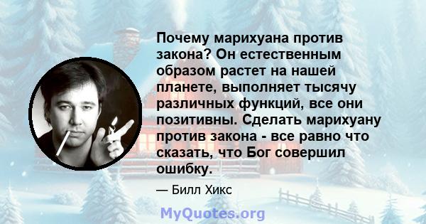 Почему марихуана против закона? Он естественным образом растет на нашей планете, выполняет тысячу различных функций, все они позитивны. Сделать марихуану против закона - все равно что сказать, что Бог совершил ошибку.