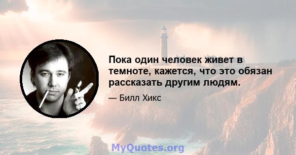 Пока один человек живет в темноте, кажется, что это обязан рассказать другим людям.