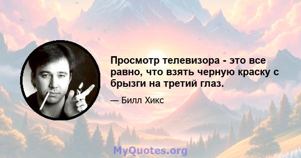 Просмотр телевизора - это все равно, что взять черную краску с брызги на третий глаз.