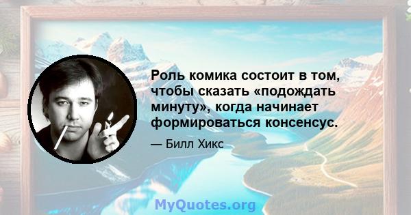 Роль комика состоит в том, чтобы сказать «подождать минуту», когда начинает формироваться консенсус.