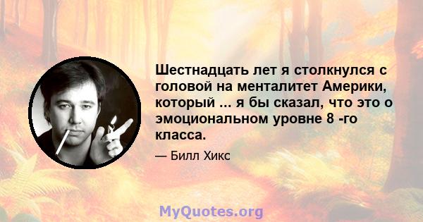 Шестнадцать лет я столкнулся с головой на менталитет Америки, который ... я бы сказал, что это о эмоциональном уровне 8 -го класса.