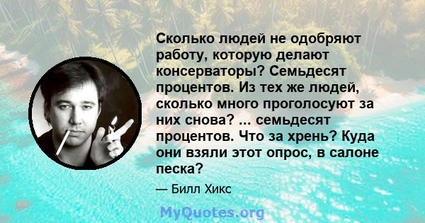 Сколько людей не одобряют работу, которую делают консерваторы? Семьдесят процентов. Из тех же людей, сколько много проголосуют за них снова? ... семьдесят процентов. Что за хрень? Куда они взяли этот опрос, в салоне