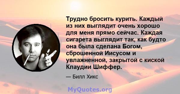 Трудно бросить курить. Каждый из них выглядит очень хорошо для меня прямо сейчас. Каждая сигарета выглядит так, как будто она была сделана Богом, сброшенной Иисусом и увлажненной, закрытой с киской Клаудии Шиффер.