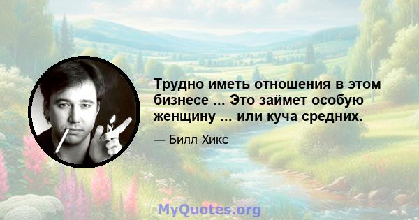 Трудно иметь отношения в этом бизнесе ... Это займет особую женщину ... или куча средних.