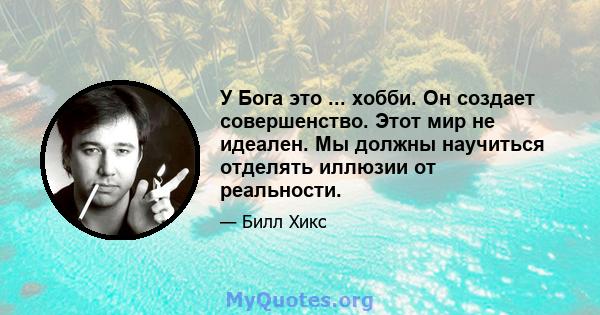 У Бога это ... хобби. Он создает совершенство. Этот мир не идеален. Мы должны научиться отделять иллюзии от реальности.