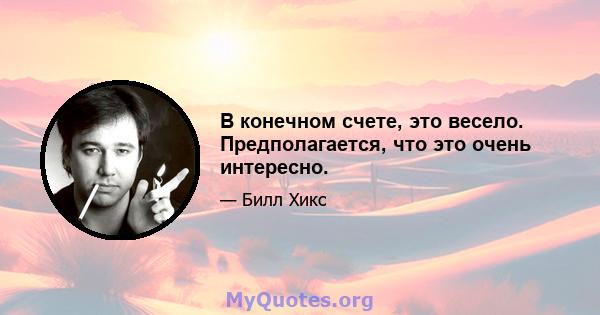 В конечном счете, это весело. Предполагается, что это очень интересно.