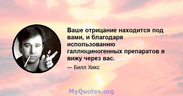 Ваше отрицание находится под вами, и благодаря использованию галлюциногенных препаратов я вижу через вас.