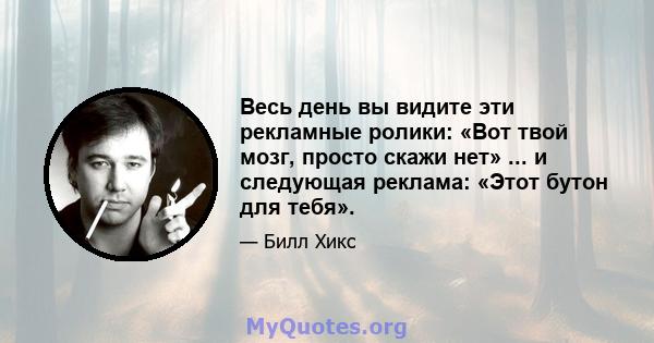 Весь день вы видите эти рекламные ролики: «Вот твой мозг, просто скажи нет» ... и следующая реклама: «Этот бутон для тебя».