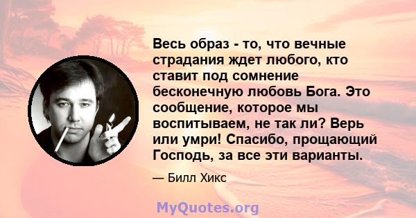 Весь образ - то, что вечные страдания ждет любого, кто ставит под сомнение бесконечную любовь Бога. Это сообщение, которое мы воспитываем, не так ли? Верь или умри! Спасибо, прощающий Господь, за все эти варианты.