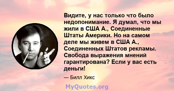 Видите, у нас только что было недопонимание. Я думал, что мы жили в США А., Соединенные Штаты Америки. Но на самом деле мы живем в США А., Соединенных Штатов рекламы. Свобода выражения мнений гарантирована? Если у вас