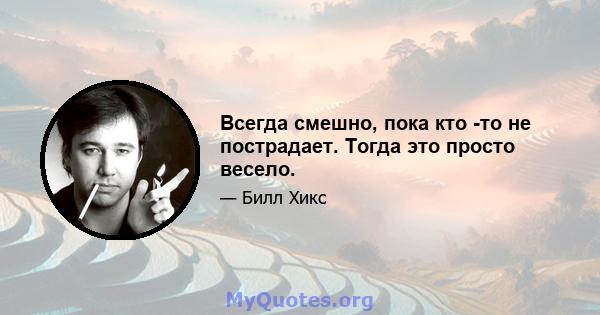 Всегда смешно, пока кто -то не пострадает. Тогда это просто весело.