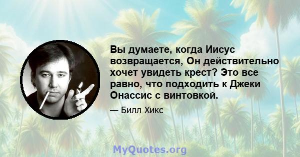 Вы думаете, когда Иисус возвращается, Он действительно хочет увидеть крест? Это все равно, что подходить к Джеки Онассис с винтовкой.