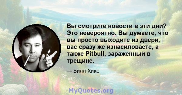 Вы смотрите новости в эти дни? Это невероятно. Вы думаете, что вы просто выходите из двери, вас сразу же изнасиловаете, а также Pitbull, зараженный в трещине.