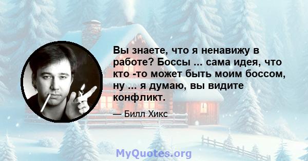 Вы знаете, что я ненавижу в работе? Боссы ... сама идея, что кто -то может быть моим боссом, ну ... я думаю, вы видите конфликт.