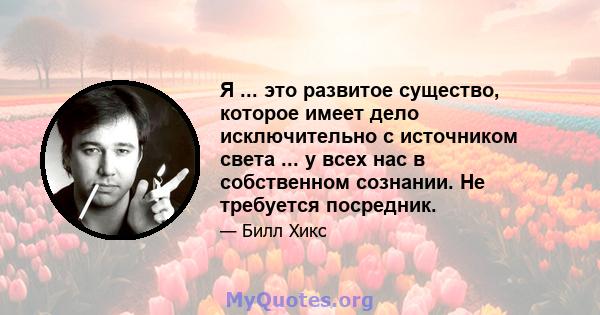 Я ... это развитое существо, которое имеет дело исключительно с источником света ... у всех нас в собственном сознании. Не требуется посредник.