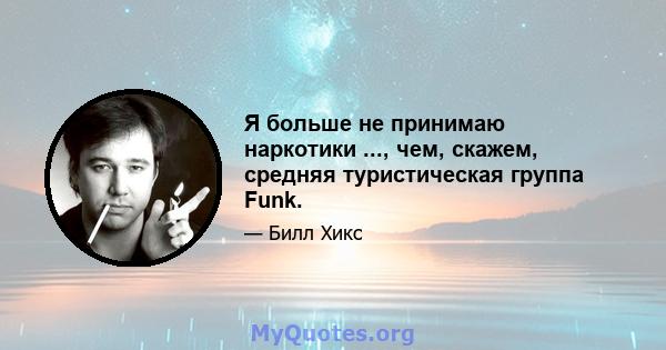 Я больше не принимаю наркотики ..., чем, скажем, средняя туристическая группа Funk.